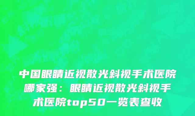 中国眼睛近视散光斜视手术医院哪家强：眼睛近视散光斜视手术医院top50一览表查收
