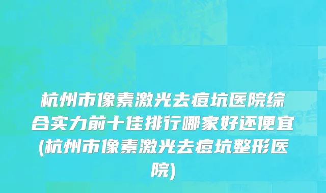 杭州市像素激光去痘坑医院综合实力前十佳排行哪家好还便宜(杭州市像素激光去痘坑整形医院)