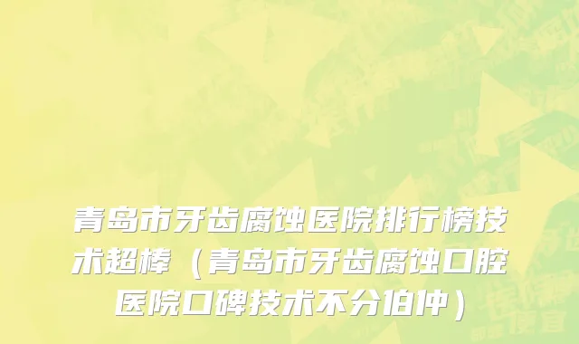 青岛市牙齿腐蚀医院排行榜技术超棒（青岛市牙齿腐蚀口腔医院口碑技术不分伯仲）