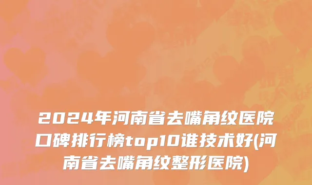2024年河南省去嘴角纹医院口碑排行榜top10谁技术好(河南省去嘴角纹整形医院)
