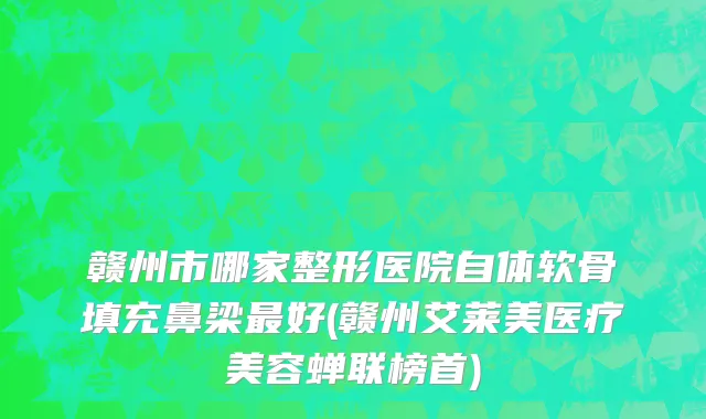 赣州市哪家整形医院自体软骨填充鼻梁最好(赣州艾莱美医疗美容蝉联榜首)