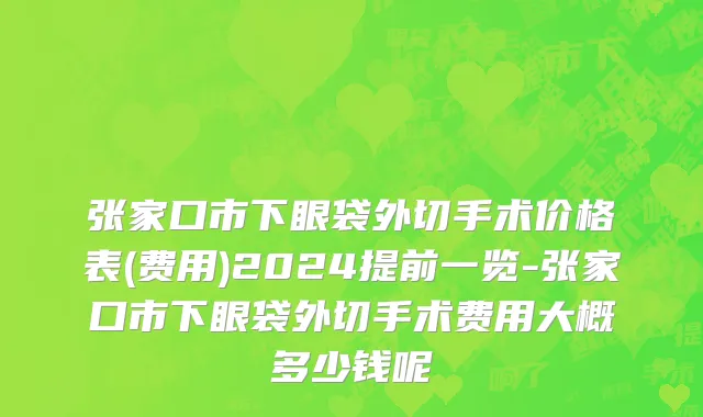 张家口市下眼袋外切手术价格表(费用)2024提前一览-张家口市下眼袋外切手术费用大概多少钱呢