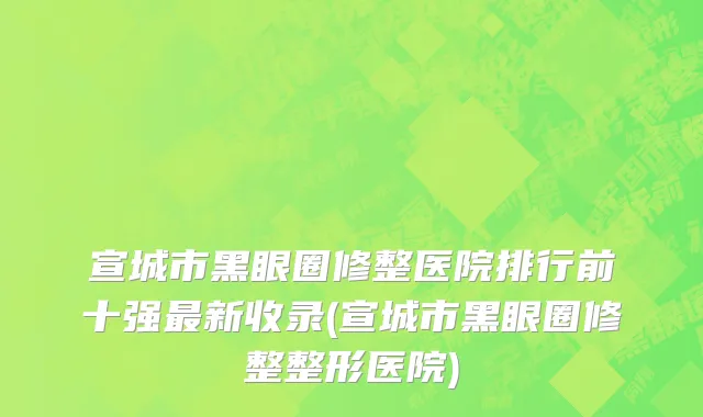 宣城市黑眼圈修整医院排行前十强最新收录(宣城市黑眼圈修整整形医院)