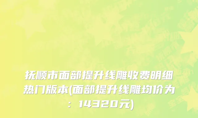 抚顺市面部提升线雕收费明细热门版本(面部提升线雕均价为：14320元)