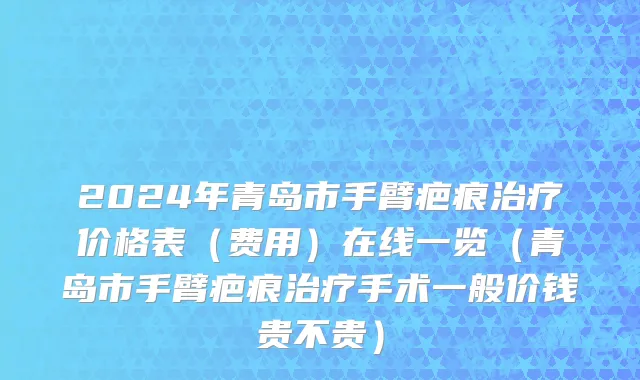 2024年青岛市手臂疤痕治疗价格表（费用）在线一览（青岛市手臂疤痕治疗手术一般价钱贵不贵）