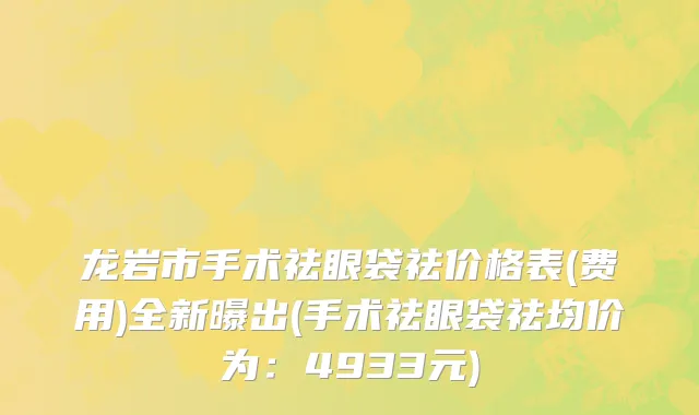 龙岩市手术祛眼袋祛价格表(费用)全新曝出(手术祛眼袋祛均价为：4933元)