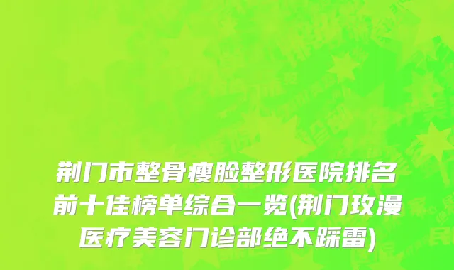 荆门市整骨瘦脸整形医院排名前十佳榜单综合一览(荆门玫漫医疗美容门诊部绝不踩雷)