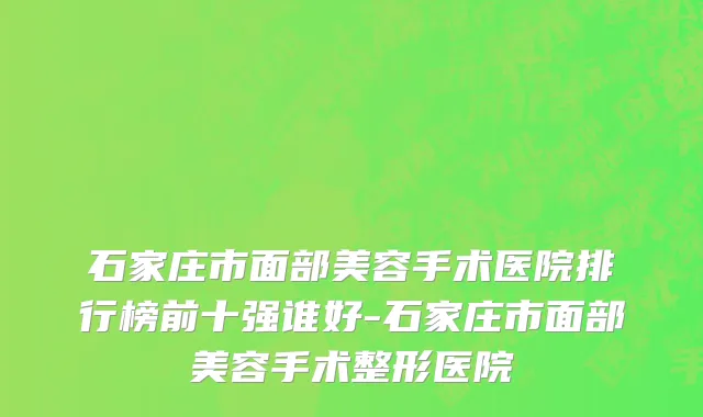 石家庄市面部美容手术医院排行榜前十强谁好-石家庄市面部美容手术整形医院