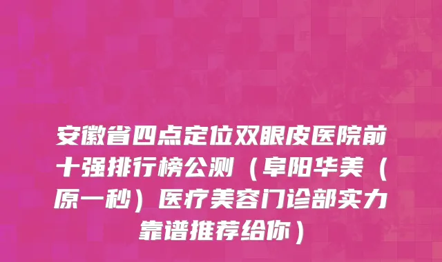 安徽省四点定位双眼皮医院前十强排行榜公测（阜阳华美（原一秒）医疗美容门诊部实力靠谱推荐给你）