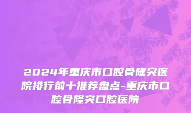 2024年重庆市口腔骨隆突医院排行前十推荐盘点-重庆市口腔骨隆突口腔医院