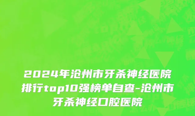 2024年沧州市牙杀神经医院排行top10强榜单自查-沧州市牙杀神经口腔医院