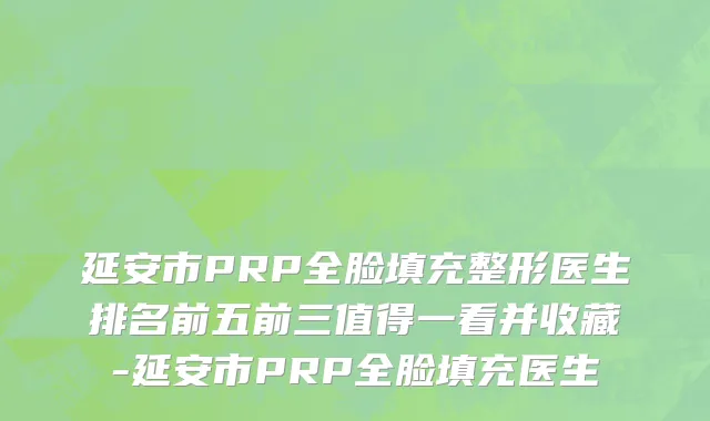 延安市PRP全脸填充整形医生排名前五前三值得一看并收藏-延安市PRP全脸填充医生