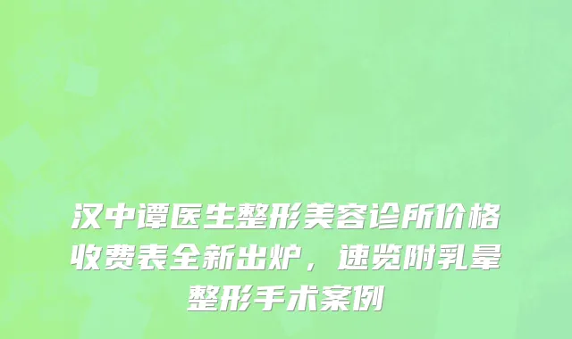 汉中谭医生整形美容诊所价格收费表全新出炉，速览附乳晕整形手术案例