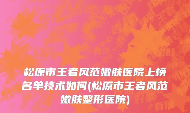 松原市王者风范嫩肤医院上榜名单技术如何(松原市王者风范嫩肤整形医院)