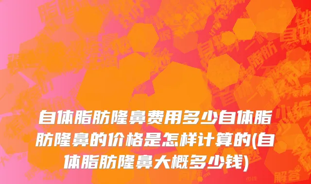自体脂肪隆鼻费用多少自体脂肪隆鼻的价格是怎样计算的(自体脂肪隆鼻大概多少钱)
