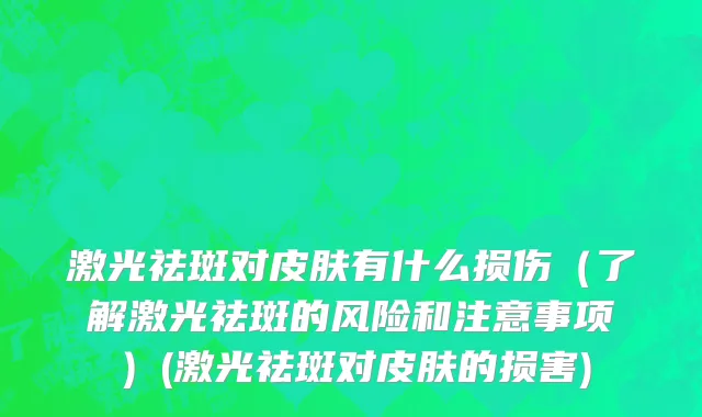 激光祛斑对皮肤有什么损伤（了解激光祛斑的风险和注意事项）(激光祛斑对皮肤的损害)