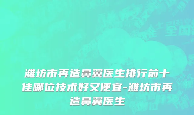 潍坊市再造鼻翼医生排行前十佳哪位技术好又便宜-潍坊市再造鼻翼医生