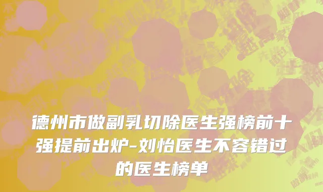 德州市做副乳切除医生强榜前十强提前出炉-刘怡医生不容错过的医生榜单