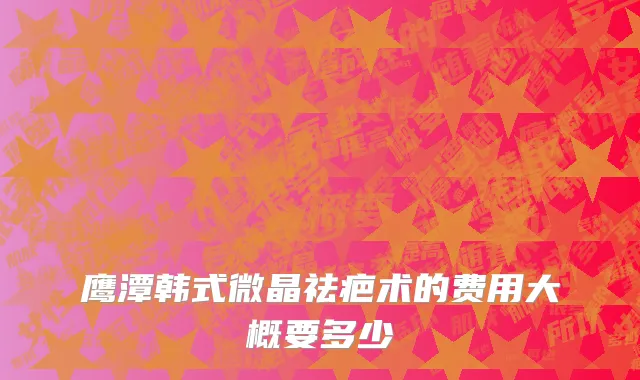 鹰潭韩式微晶祛疤术的费用大概要多少