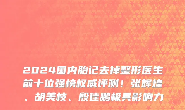 2024国内胎记去掉整形医生前十位强榜权威评测!张辉煌、胡美枝、殷佳鹏极具影响力