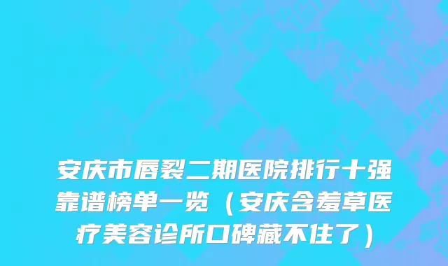 安庆市唇裂二期医院排行十强靠谱榜单一览（安庆含羞草医疗美容诊所口碑藏不住了）