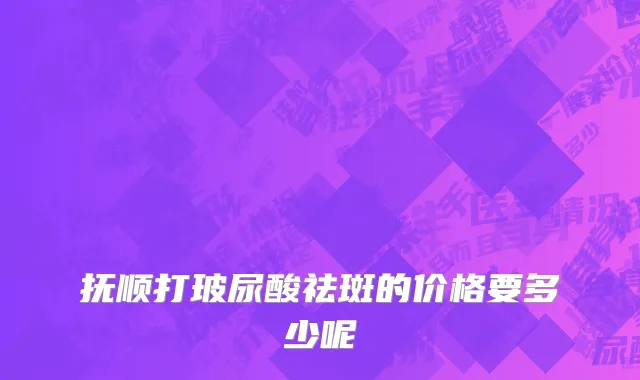 抚顺打玻尿酸祛斑的价格要多少呢