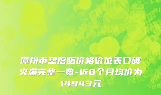 漳州市塑溶脂价格价位表口碑火爆完整一览-近8个月均价为14943元