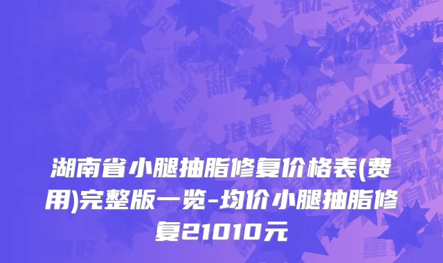 湖南省小腿抽脂修复价格表(费用)完整版一览-均价小腿抽脂修复21010元
