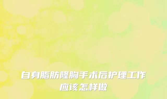 自身脂肪隆胸手术后护理工作应该怎样做