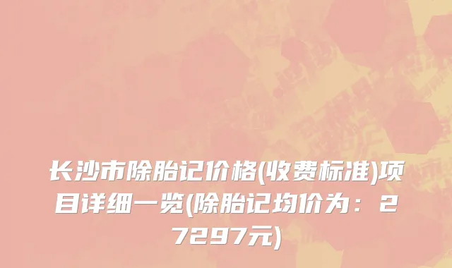 长沙市除胎记价格(收费标准)项目详细一览(除胎记均价为：27297元)