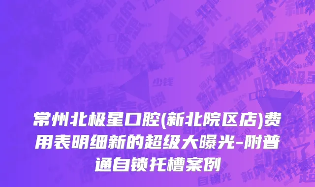 常州北极星口腔(新北院区店)费用表明细新的超级大曝光-附普通自锁托槽案例