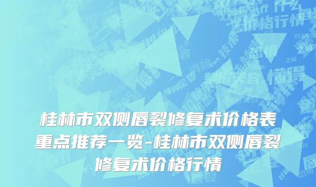 桂林市双侧唇裂修复术价格表重点推荐一览-桂林市双侧唇裂修复术价格行情