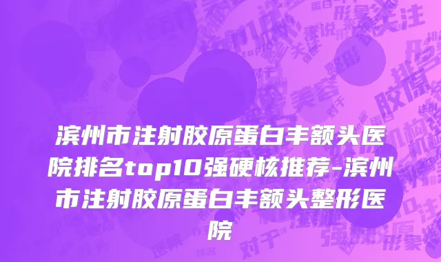 滨州市注射胶原蛋白丰额头医院排名top10强硬核推荐-滨州市注射胶原蛋白丰额头整形医院