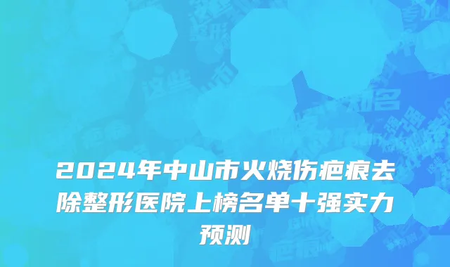 2024年中山市火烧伤疤痕去除整形医院上榜名单十强实力预测