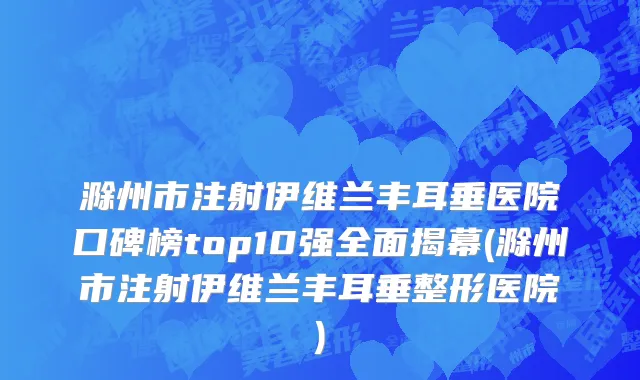 滁州市注射伊维兰丰耳垂医院口碑榜top10强全面揭幕(滁州市注射伊维兰丰耳垂整形医院)