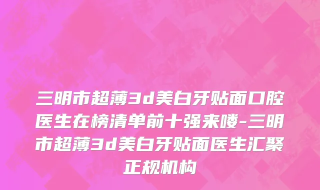 三明市超薄3d美白牙贴面口腔医生在榜清单前十强来喽-三明市超薄3d美白牙贴面医生汇聚正规机构