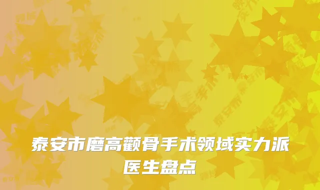 泰安市磨高颧骨手术领域实力派医生盘点