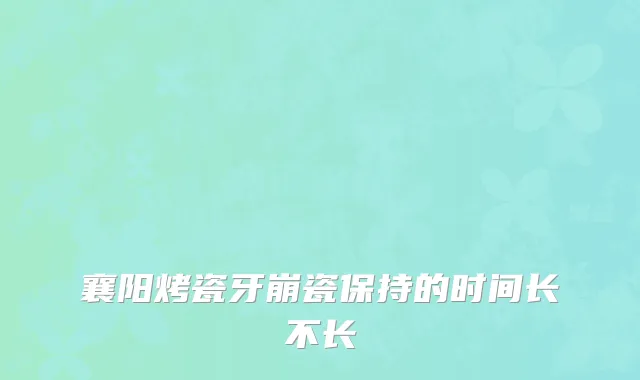 襄阳烤瓷牙崩瓷保持的时间长不长