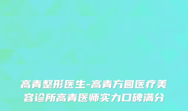 高青整形医生-高青方圆医疗美容诊所高青医师实力口碑满分
