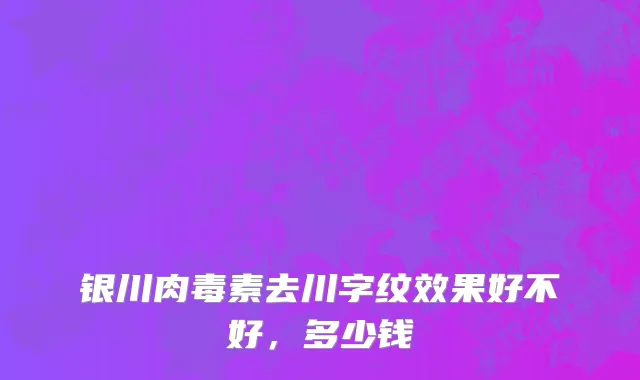 银川肉毒素去川字纹效果好不好，多少钱