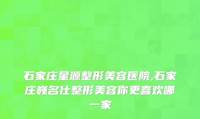 石家庄星源整形美容医院,石家庄巍名仕整形美容你更喜欢哪一家