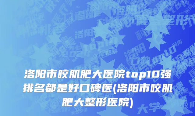 洛阳市咬肌肥大医院top10强排名都是好口碑医(洛阳市咬肌肥大整形医院)