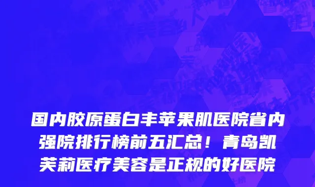 国内胶原蛋白丰苹果肌医院省内强院排行榜前五汇总！青岛凯芙莉医疗美容是正规的好医院