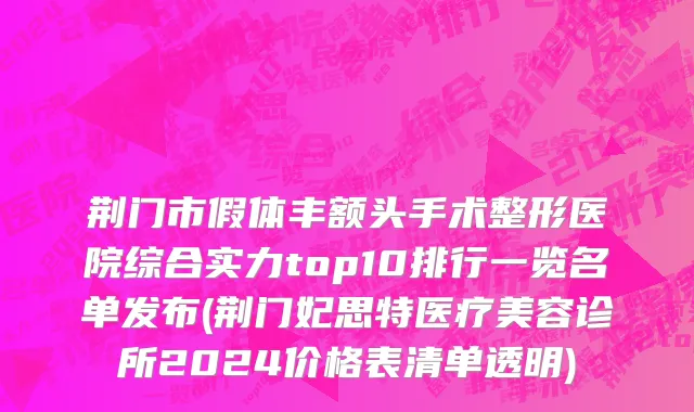 荆门市假体丰额头手术整形医院综合实力top10排行一览名单发布(荆门妃思特医疗美容诊所2024价格表清单透明)
