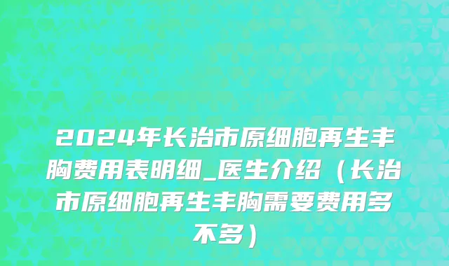 2024年长治市原细胞再生丰胸费用表明细_医生介绍（长治市原细胞再生丰胸需要费用多不多）
