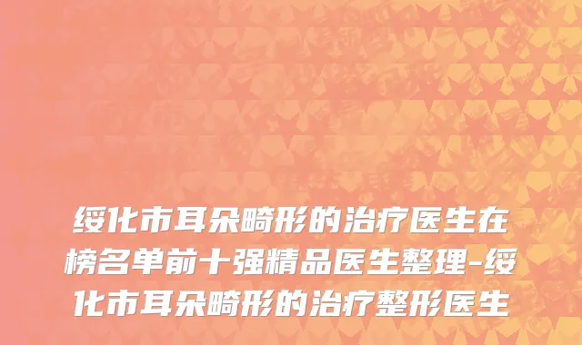 绥化市耳朵畸形的治疗医生在榜名单前十强精品医生整理-绥化市耳朵畸形的治疗整形医生