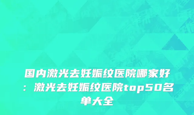 国内激光去妊娠纹医院哪家好：激光去妊娠纹医院top50名单大全