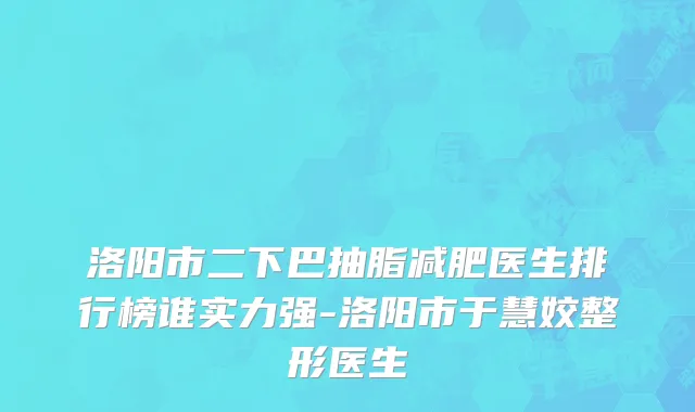 洛阳市二下巴抽脂减肥医生排行榜谁实力强-洛阳市于慧姣整形医生