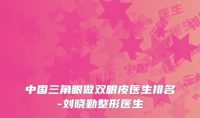 中国三角眼做双眼皮医生排名-刘晓勤整形医生