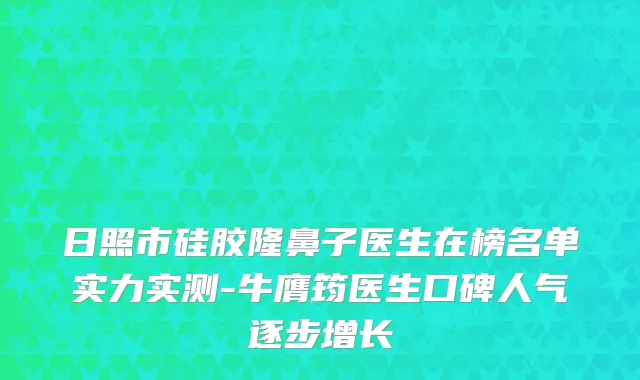 日照市硅胶隆鼻子医生在榜名单实力实测-牛膺筠医生口碑人气逐步增长
